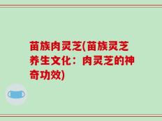 苗族肉灵芝(苗族灵芝养生文化：肉灵芝的神奇功效)
