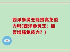 西洋参灵芝能提高免疫力吗(西洋参灵芝：能否增强免疫力？)