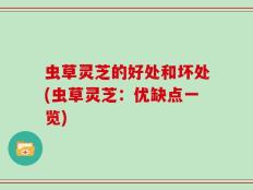 虫草灵芝的好处和坏处(虫草灵芝：优缺点一览)