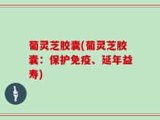 葡灵芝胶囊(葡灵芝胶囊：保护免疫、延年益寿)