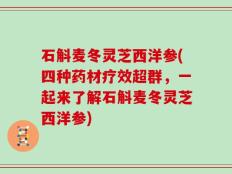 石斛麦冬灵芝西洋参(四种药材疗效超群，一起来了解石斛麦冬灵芝西洋参)
