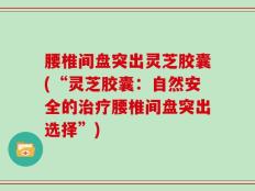 腰椎间盘突出灵芝胶囊(“灵芝胶囊：自然安全的治疗腰椎间盘突出选择”)