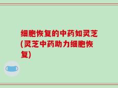 细胞恢复的中药如灵芝(灵芝中药助力细胞恢复)