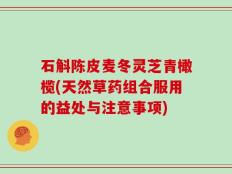 石斛陈皮麦冬灵芝青橄榄(天然草药组合服用的益处与注意事项)