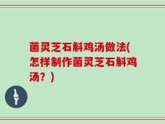 菌灵芝石斛鸡汤做法(怎样制作菌灵芝石斛鸡汤？)