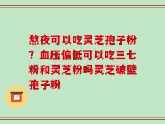 熬夜可以吃灵芝孢子粉？血压偏低可以吃三七粉和灵芝粉吗灵芝破壁孢子粉