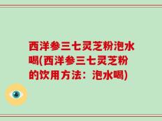 西洋参三七灵芝粉泡水喝(西洋参三七灵芝粉的饮用方法：泡水喝)