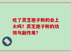 吃了灵芝孢子粉的会上火吗？灵芝孢子粉的功效与副作用？