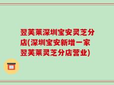 翌芙莱深圳宝安灵芝分店(深圳宝安新增一家翌芙莱灵芝分店营业)