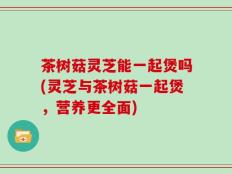 茶树菇灵芝能一起煲吗(灵芝与茶树菇一起煲，营养更全面)