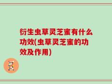 衍生虫草灵芝蜜有什么功效(虫草灵芝蜜的功效及作用)