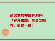 菌灵芝咖啡推荐测评(「好评来袭」菌灵芝咖啡，值得一试)