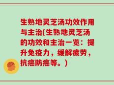 生熟地灵芝汤功效作用与主治(生熟地灵芝汤的功效和主治一览：提升免疫力，缓解疲劳，抗癌防癌等。)