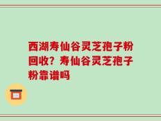 西湖寿仙谷灵芝孢子粉回收？寿仙谷灵芝孢子粉靠谱吗