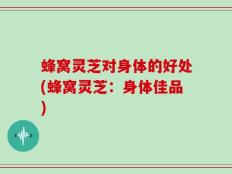 蜂窝灵芝对身体的好处(蜂窝灵芝：身体佳品)