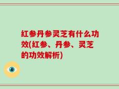红参丹参灵芝有什么功效(红参、丹参、灵芝的功效解析)