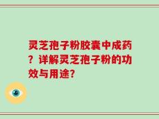 灵芝孢子粉胶囊中成药？详解灵芝孢子粉的功效与用途？