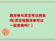 西洋参与灵芝可以同食吗(灵芝和西洋参可以一起食用吗？)