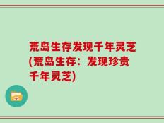 荒岛生存发现千年灵芝(荒岛生存：发现珍贵千年灵芝)