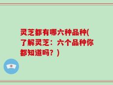灵芝都有哪六种品种(了解灵芝：六个品种你都知道吗？)