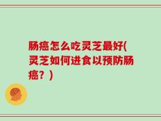 肠癌怎么吃灵芝最好(灵芝如何进食以预防肠癌？)