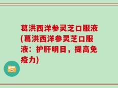 葛洪西洋参灵芝口服液(葛洪西洋参灵芝口服液：护肝明目，提高免疫力)