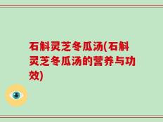 石斛灵芝冬瓜汤(石斛灵芝冬瓜汤的营养与功效)