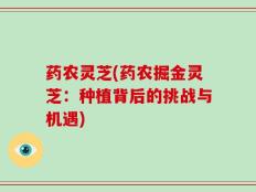 药农灵芝(药农掘金灵芝：种植背后的挑战与机遇)