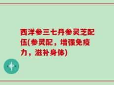 西洋参三七丹参灵芝配伍(参灵配，增强免疫力，滋补身体)
