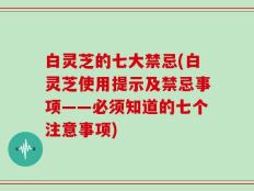 白灵芝的七大禁忌(白灵芝使用提示及禁忌事项——必须知道的七个注意事项)