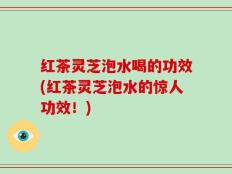 红茶灵芝泡水喝的功效(红茶灵芝泡水的惊人功效！)