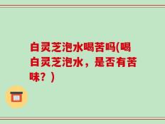 白灵芝泡水喝苦吗(喝白灵芝泡水，是否有苦味？)