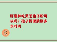肝囊肿吃灵芝孢子粉可以吗？孢子粉保质期多长时间