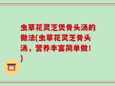 虫草花灵芝煲骨头汤的做法(虫草花灵芝骨头汤，营养丰富简单做！)