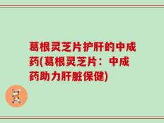 葛根灵芝片护肝的中成药(葛根灵芝片：中成药助力肝脏保健)