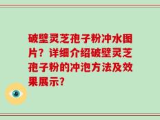 破壁灵芝孢子粉冲水图片？详细介绍破壁灵芝孢子粉的冲泡方法及效果展示？