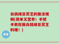 白鸽绿豆灵芝的做法视频(简单又营养！手把手教你做白鸽绿豆灵芝料理！)