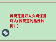 苏灵芝是好人么吗还是坏人(苏灵芝的品性如何？)