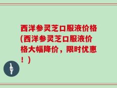 西洋参灵芝口服液价格(西洋参灵芝口服液价格大幅降价，限时优惠！)
