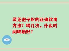 灵芝孢子粉的正确饮用方法？喝几次，什么时间喝最好？
