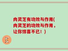 肉灵芝有功效与作用(肉灵芝的功效与作用，让你惊喜不已！)