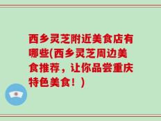西乡灵芝附近美食店有哪些(西乡灵芝周边美食推荐，让你品尝重庆特色美食！)