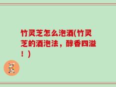 竹灵芝怎么泡酒(竹灵芝的酒泡法，醇香四溢！)
