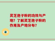 灵芝孢子粉的功效与产地？了解灵芝孢子粉的作用及产地分布？