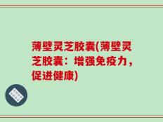 薄壁灵芝胶囊(薄壁灵芝胶囊：增强免疫力，促进健康)