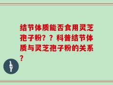 结节体质能否食用灵芝孢子粉？？科普结节体质与灵芝孢子粉的关系？
