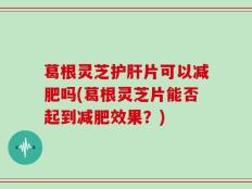 葛根灵芝护肝片可以减肥吗(葛根灵芝片能否起到减肥效果？)
