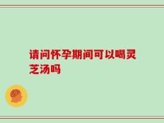 请问怀孕期间可以喝灵芝汤吗