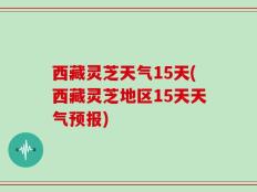 西藏灵芝天气15天(西藏灵芝地区15天天气预报)