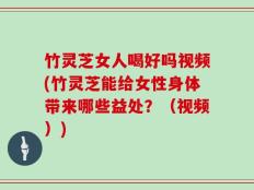 竹灵芝女人喝好吗视频(竹灵芝能给女性身体带来哪些益处？（视频）)